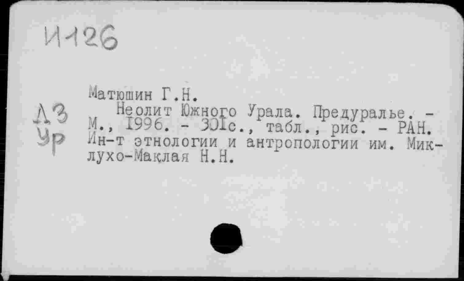 ﻿
ЛЗ
Матюшин Г.Н.
Неолит Южного Урала. Предуралье. -М.» 1996. - ЗО1с., табл., рис. - PÂH. Ин-т этнологии и антропологии им. Миклухо-Маклая Н.Н.